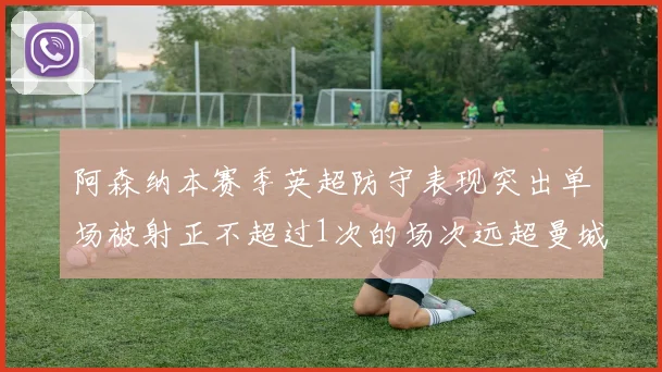 阿森纳本赛季英超防守表现突出单场被射正不超过1次的场次远超曼城