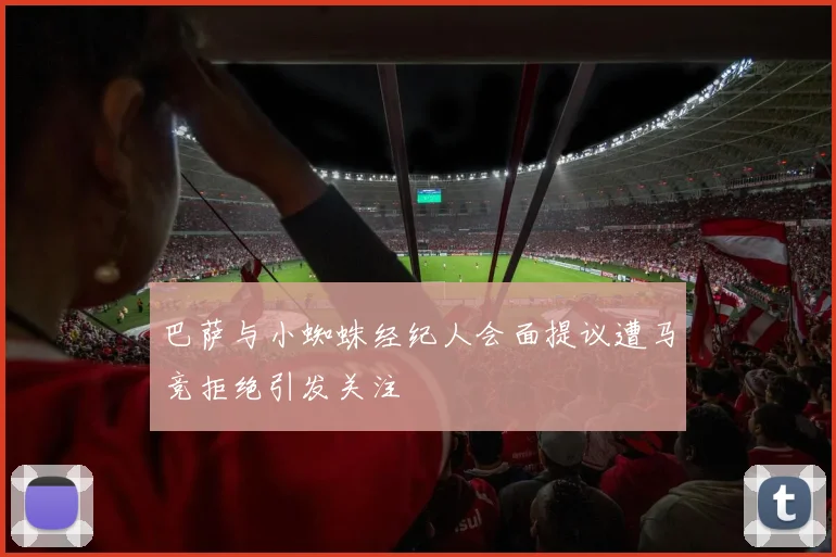巴萨与小蜘蛛经纪人会面提议遭马竞拒绝引发关注