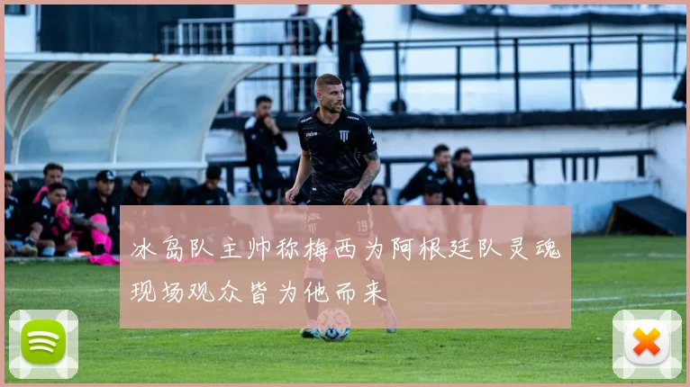 冰岛队主帅称梅西为阿根廷队灵魂现场观众皆为他而来