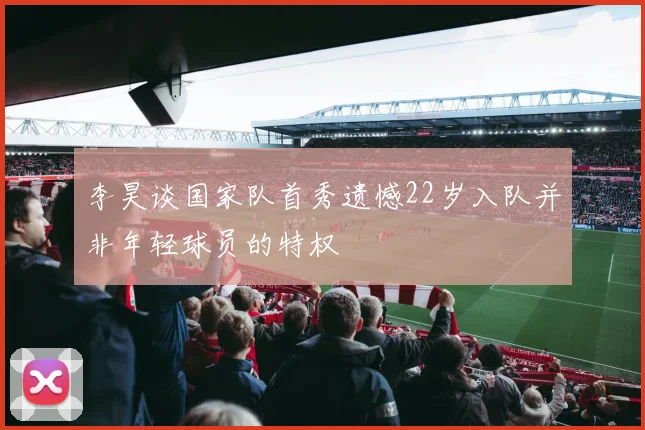 李昊谈国家队首秀遗憾22岁入队并非年轻球员的特权