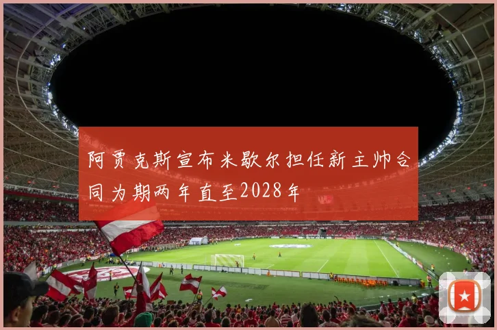 阿贾克斯宣布米歇尔担任新主帅合同为期两年直至2028年