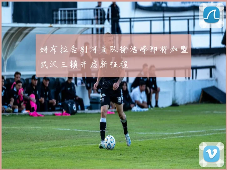 姆布拉告别河南队徐浩峰即将加盟武汉三镇开启新征程