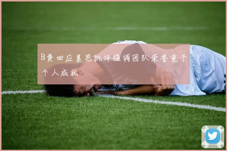 B费回应基恩批评强调团队荣誉重于个人成就
