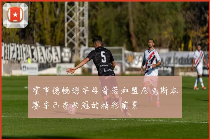 霍华德畅想字母哥若加盟尼克斯本赛季已夺两冠的精彩前景