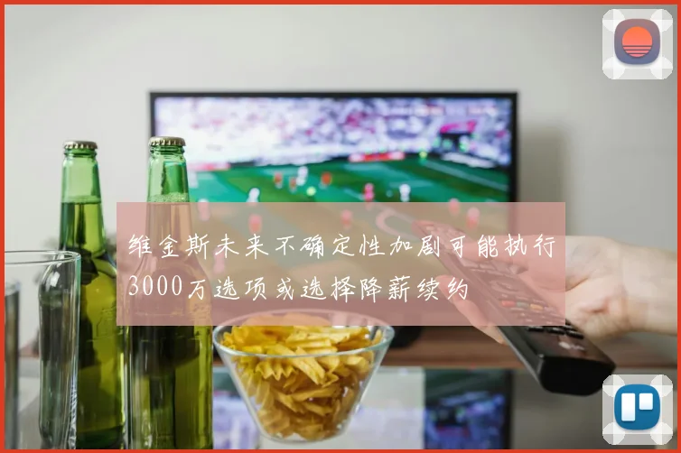 维金斯未来不确定性加剧可能执行3000万选项或选择降薪续约