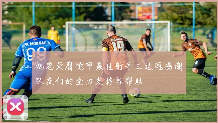 凯恩荣膺德甲最佳射手三连冠感谢队友们的全力支持与帮助