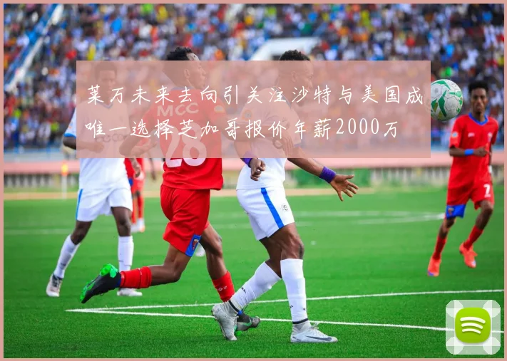 莱万未来去向引关注沙特与美国成唯一选择芝加哥报价年薪2000万