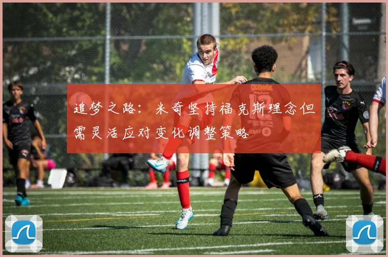 追梦之路：米奇坚持福克斯理念但需灵活应对变化调整策略