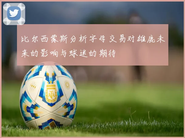 比尔西蒙斯分析字母交易对雄鹿未来的影响与球迷的期待