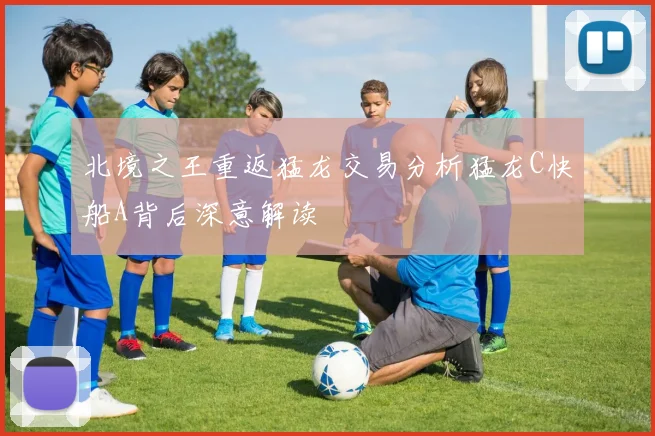 北境之王重返猛龙交易分析猛龙C快船A背后深意解读