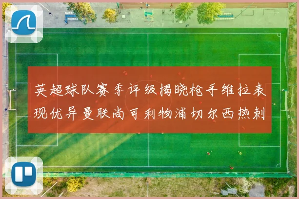 英超球队赛季评级揭晓枪手维拉表现优异曼联尚可利物浦切尔西热刺需努力
