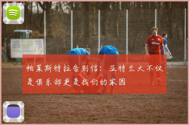 帕莱斯特拉告别信：亚特兰大不仅是俱乐部更是我们的家园