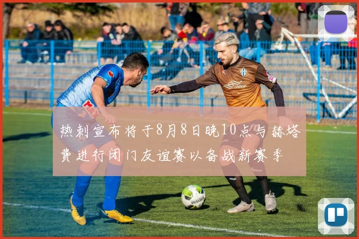 热刺宣布将于8月8日晚10点与赫塔费进行闭门友谊赛以备战新赛季