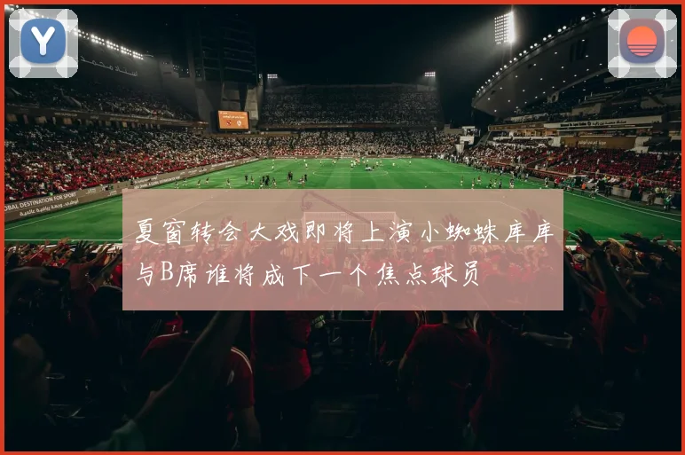 夏窗转会大戏即将上演小蜘蛛库库与B席谁将成下一个焦点球员