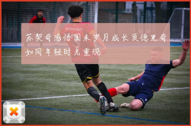 苏契奇感悟国米岁月成长莫德里奇如同年轻时光重现