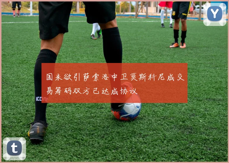 国米欲引萨索洛中卫莫斯科尼成交易筹码双方已达成协议