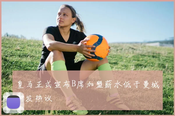 皇马正式宣布B席加盟薪水低于曼城引发热议